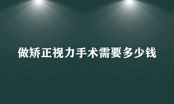 做矫正视力手术需要多少钱