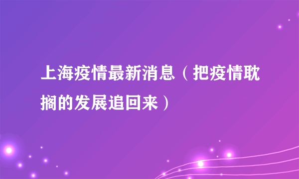 上海疫情最新消息（把疫情耽搁的发展追回来）