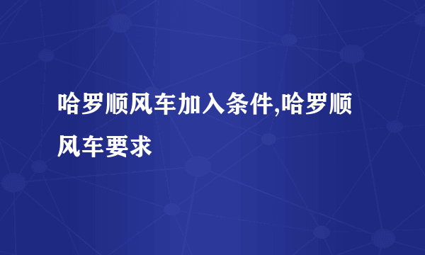 哈罗顺风车加入条件,哈罗顺风车要求