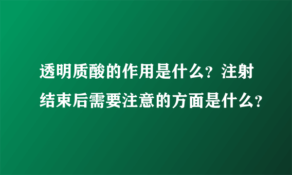 透明质酸的作用是什么？注射结束后需要注意的方面是什么？