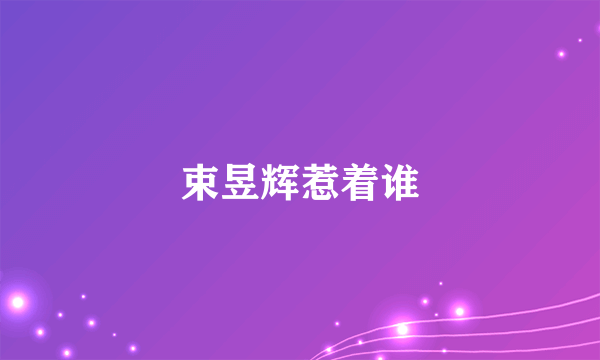 束昱辉惹着谁