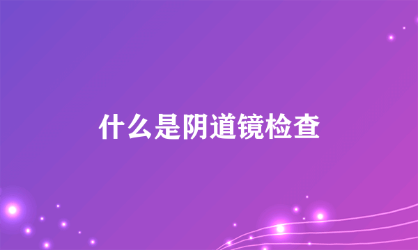 什么是阴道镜检查