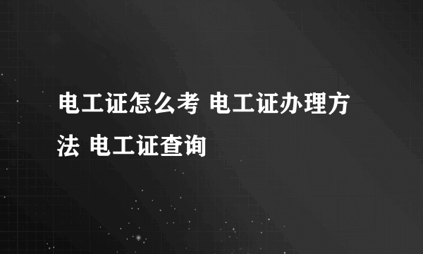 电工证怎么考 电工证办理方法 电工证查询