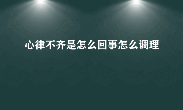 心律不齐是怎么回事怎么调理