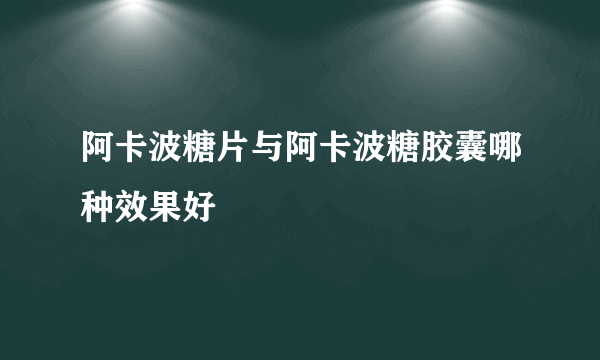 阿卡波糖片与阿卡波糖胶囊哪种效果好