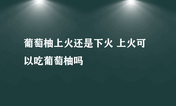 葡萄柚上火还是下火 上火可以吃葡萄柚吗