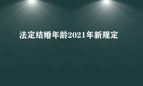 法定结婚年龄2021年新规定