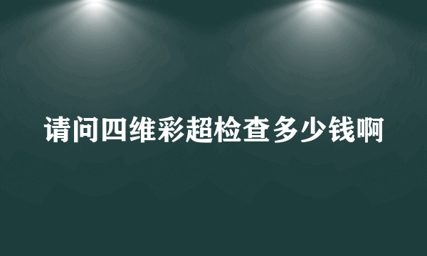 请问四维彩超检查多少钱啊