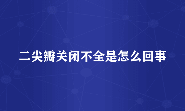 二尖瓣关闭不全是怎么回事