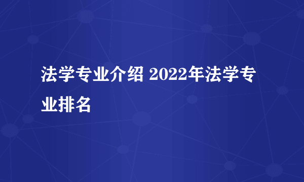 法学专业介绍 2022年法学专业排名