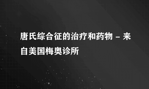 唐氏综合征的治疗和药物 - 来自美国梅奥诊所