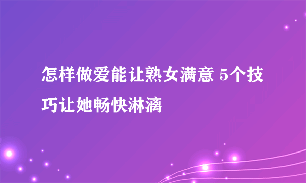 怎样做爱能让熟女满意 5个技巧让她畅快淋漓