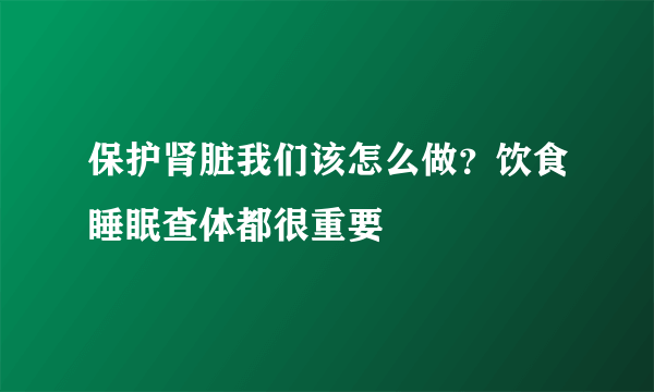 保护肾脏我们该怎么做？饮食睡眠查体都很重要