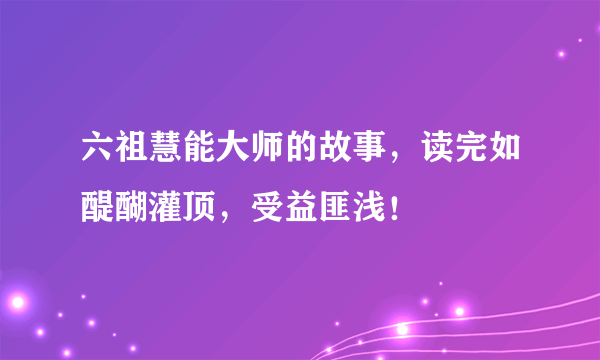 六祖慧能大师的故事，读完如醍醐灌顶，受益匪浅！