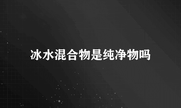 冰水混合物是纯净物吗