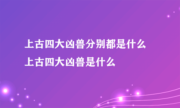 上古四大凶兽分别都是什么 上古四大凶兽是什么