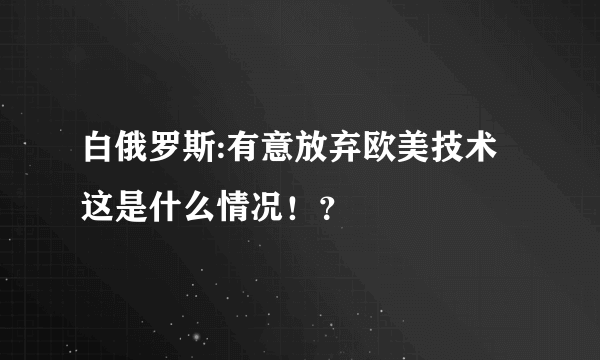 白俄罗斯:有意放弃欧美技术 这是什么情况！？