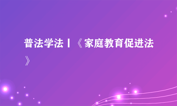 普法学法丨《家庭教育促进法》