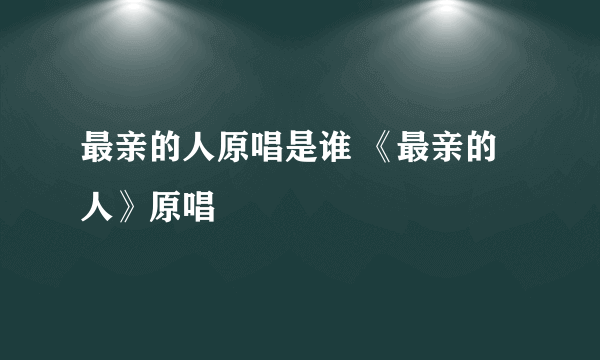 最亲的人原唱是谁 《最亲的人》原唱