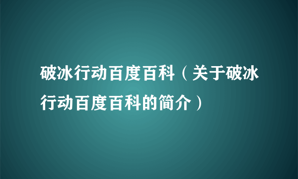 破冰行动百度百科（关于破冰行动百度百科的简介）