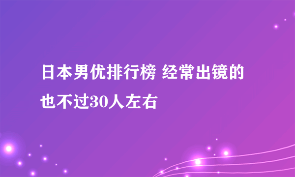 日本男优排行榜 经常出镜的也不过30人左右