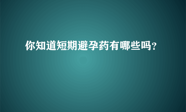 你知道短期避孕药有哪些吗？