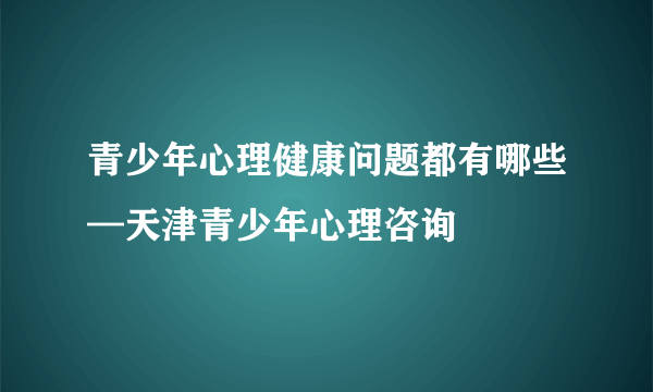 青少年心理健康问题都有哪些—天津青少年心理咨询