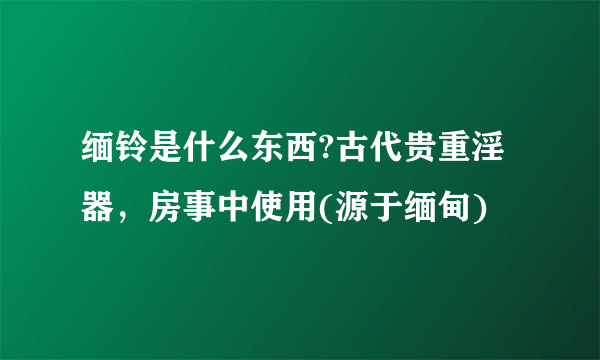 缅铃是什么东西?古代贵重淫器，房事中使用(源于缅甸)