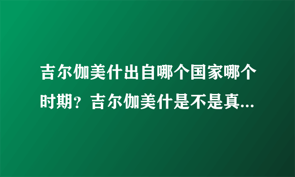 吉尔伽美什出自哪个国家哪个时期？吉尔伽美什是不是真实历史人物