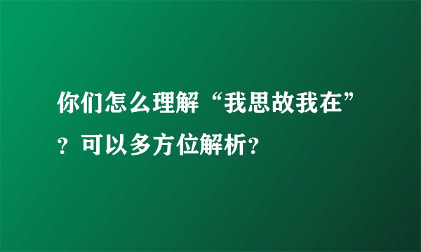 你们怎么理解“我思故我在”？可以多方位解析？