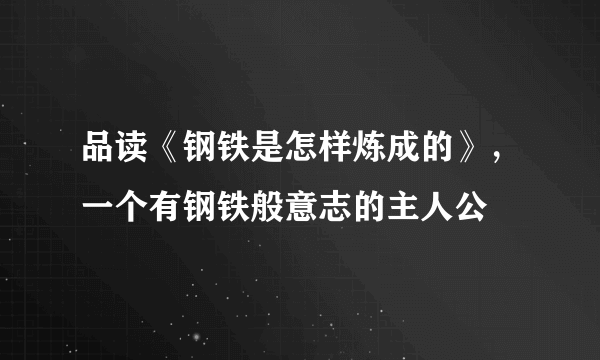 品读《钢铁是怎样炼成的》，一个有钢铁般意志的主人公