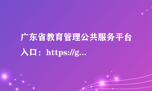 广东省教育管理公共服务平台入口：https://gl.gdedu.gov.cn/gdeducms/