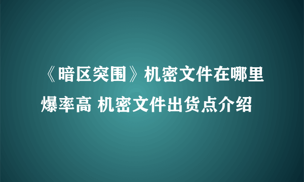 《暗区突围》机密文件在哪里爆率高 机密文件出货点介绍