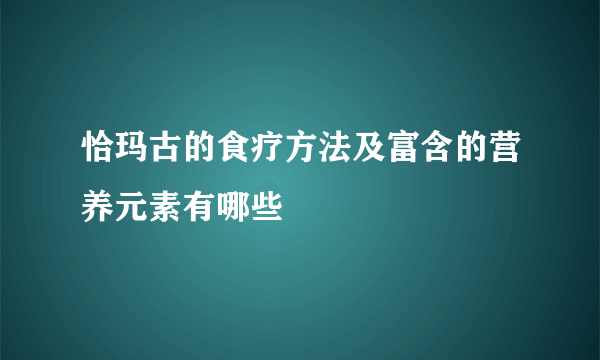 恰玛古的食疗方法及富含的营养元素有哪些