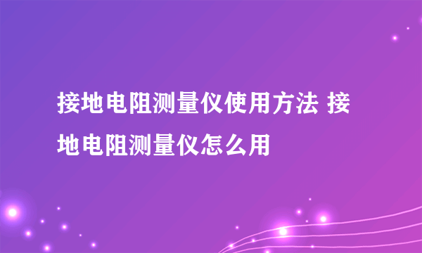 接地电阻测量仪使用方法 接地电阻测量仪怎么用