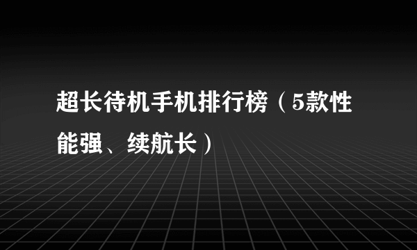 超长待机手机排行榜（5款性能强、续航长）