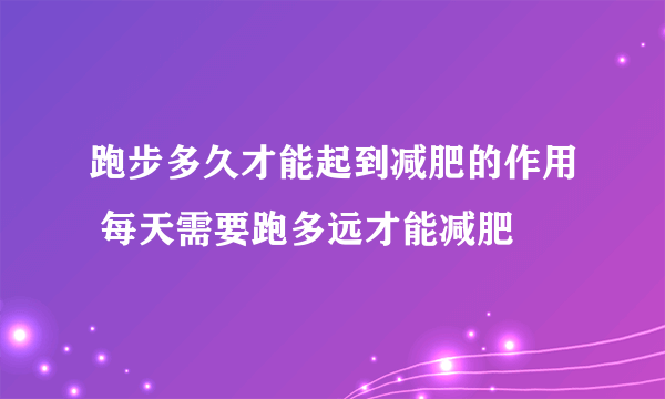 跑步多久才能起到减肥的作用 每天需要跑多远才能减肥