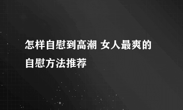 怎样自慰到高潮 女人最爽的自慰方法推荐