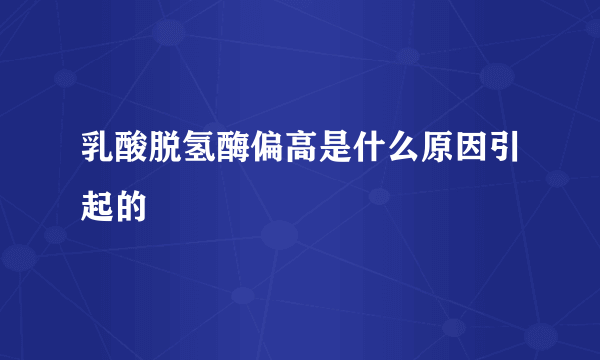 乳酸脱氢酶偏高是什么原因引起的