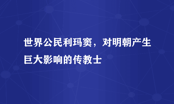 世界公民利玛窦，对明朝产生巨大影响的传教士