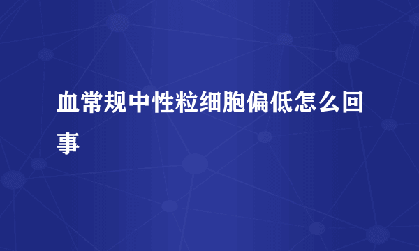 血常规中性粒细胞偏低怎么回事