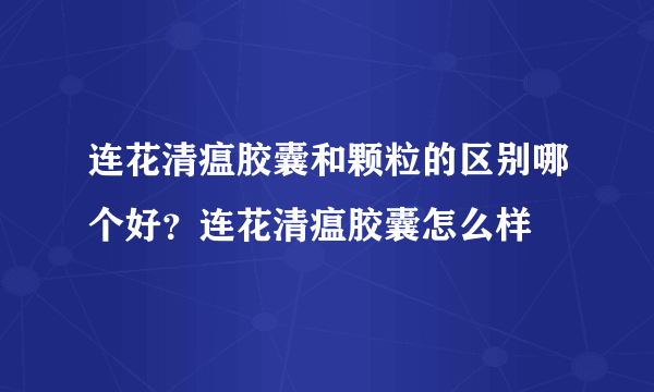 连花清瘟胶囊和颗粒的区别哪个好？连花清瘟胶囊怎么样