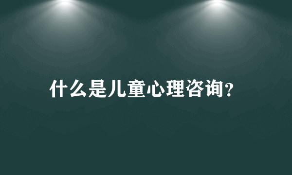 什么是儿童心理咨询？