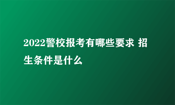 2022警校报考有哪些要求 招生条件是什么