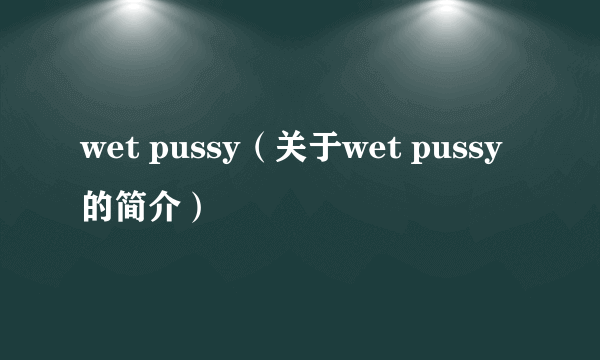 wet pussy（关于wet pussy的简介）