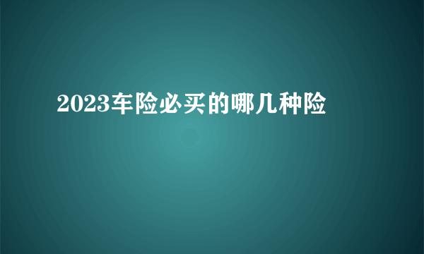 2023车险必买的哪几种险