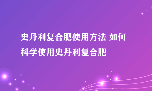 史丹利复合肥使用方法 如何科学使用史丹利复合肥