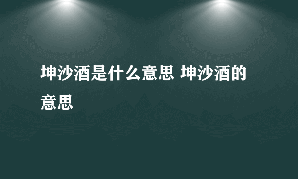 坤沙酒是什么意思 坤沙酒的意思