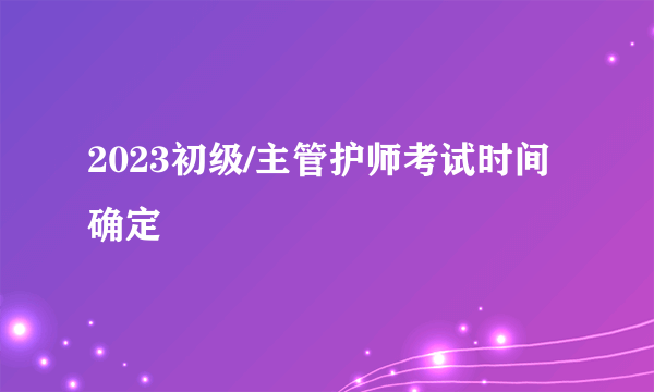 2023初级/主管护师考试时间确定