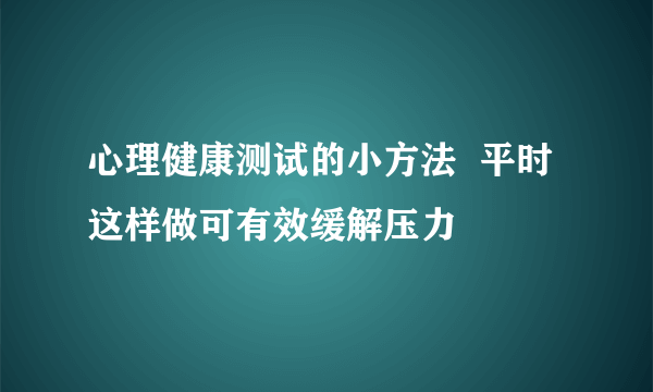 心理健康测试的小方法  平时这样做可有效缓解压力